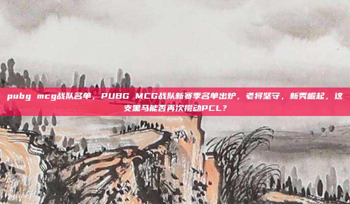 pubg mcg战队名单,PUBG MCG战队新赛季名单出炉,老将坚守,新秀崛起,这支黑马能否再次搅动PCL?