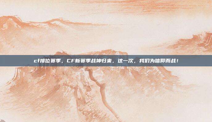 cf排位赛季,CF新赛季战神归来,这一次,我们为信仰而战!