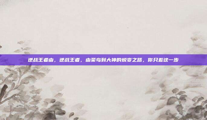 逆战王者由,逆战王者,由菜鸟到大神的蜕变之路,你只差这一步