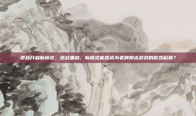 逆战开启新模式,逆战重启,新模式能否成为老牌射击游戏的救命稻草?