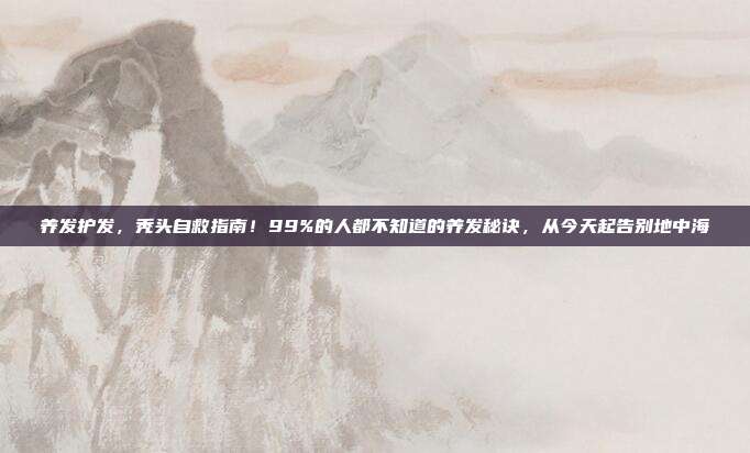 养发护发,秃头自救指南!99%的人都不知道的养发秘诀,从今天起告别地中海