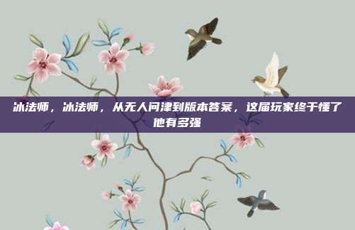 冰法师,冰法师,从无人问津到版本答案,这届玩家终于懂了他有多强