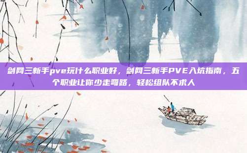 剑网三新手pve玩什么职业好,剑网三新手PVE入坑指南,五个职业让你少走弯路,轻松组队不求人