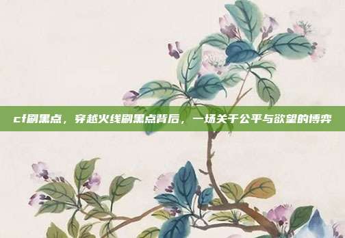 cf刷黑点,穿越火线刷黑点背后,一场关于公平与欲望的博弈