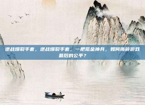 逆战爆裂手套，逆战爆裂手套，一把氪金神兵，如何撕碎游戏最后的公平？