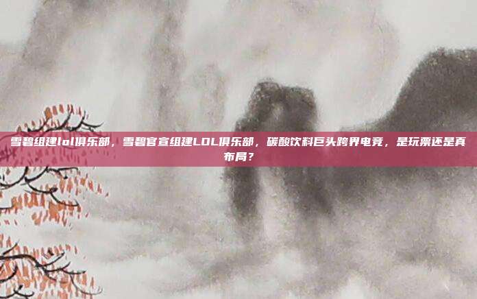 雪碧组建lol俱乐部,雪碧官宣组建LOL俱乐部,碳酸饮料巨头跨界电竞,是玩票还是真布局?