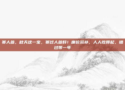 赛人参,秋天这一宝,赛过人参好!廉价滋补,人人吃得起,错过等一年