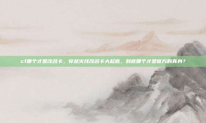 cf哪个才是改名卡，穿越火线改名卡大起底，到底哪个才是官方的真身？