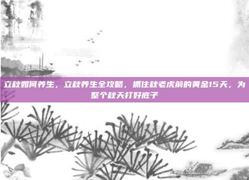 立秋如何养生,立秋养生全攻略,抓住秋老虎前的黄金15天,为整个秋天打好底子