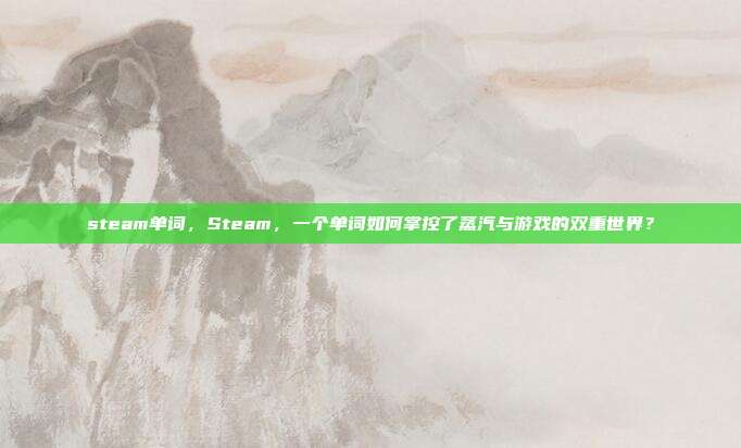 steam单词,Steam,一个单词如何掌控了蒸汽与游戏的双重世界?
