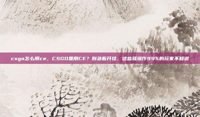 csgo怎么用ce，CSGO里用CE？别急着开挂，这些骚操作99%的玩家不知道
