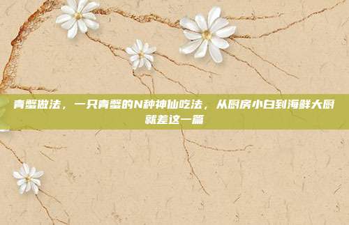 青蟹做法，一只青蟹的N种神仙吃法，从厨房小白到海鲜大厨就差这一篇