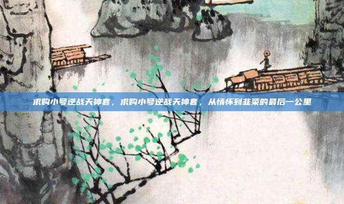 求购小号逆战天神套，求购小号逆战天神套，从情怀到韭菜的最后一公里