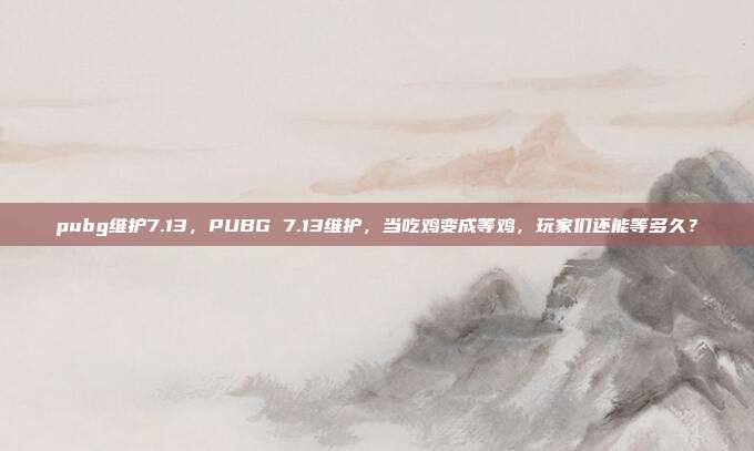 pubg维护7.13，PUBG 7.13维护，当吃鸡变成等鸡，玩家们还能等多久？