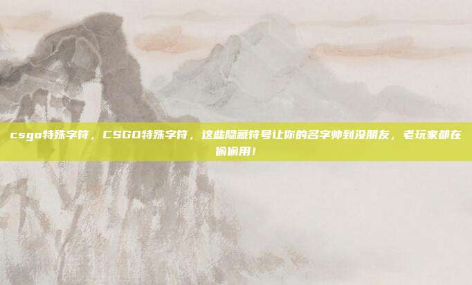 csgo特殊字符，CSGO特殊字符，这些隐藏符号让你的名字帅到没朋友，老玩家都在偷偷用！