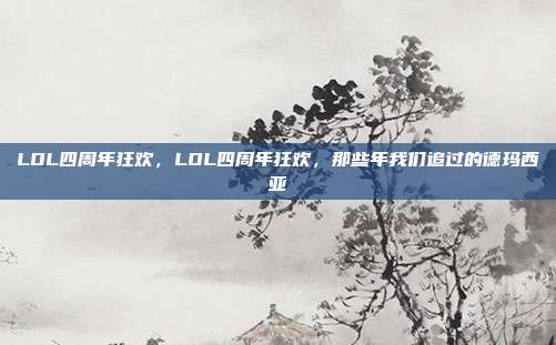 LOL四周年狂欢，LOL四周年狂欢，那些年我们追过的德玛西亚