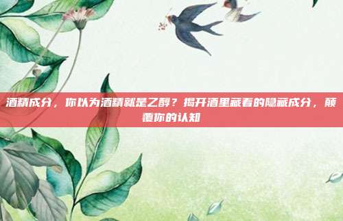 酒精成分，你以为酒精就是乙醇？揭开酒里藏着的隐藏成分，颠覆你的认知