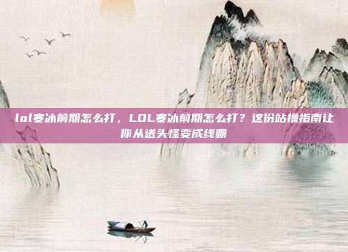 lol寒冰前期怎么打,LOL寒冰前期怎么打?这份站撸指南让你从送头怪变成线霸