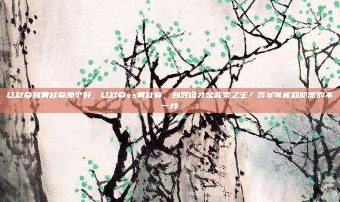 红秋葵和黄秋葵哪个好,红秋葵vs黄秋葵,到底谁才是蔬菜之王?答案可能和你想的不一样