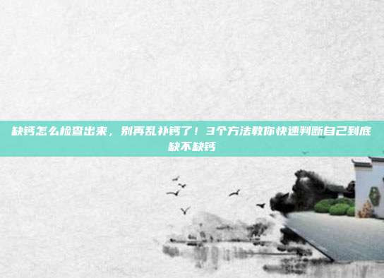 缺钙怎么检查出来，别再乱补钙了！3个方法教你快速判断自己到底缺不缺钙