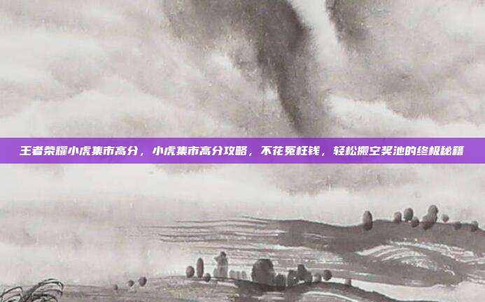 王者荣耀小虎集市高分，小虎集市高分攻略，不花冤枉钱，轻松搬空奖池的终极秘籍