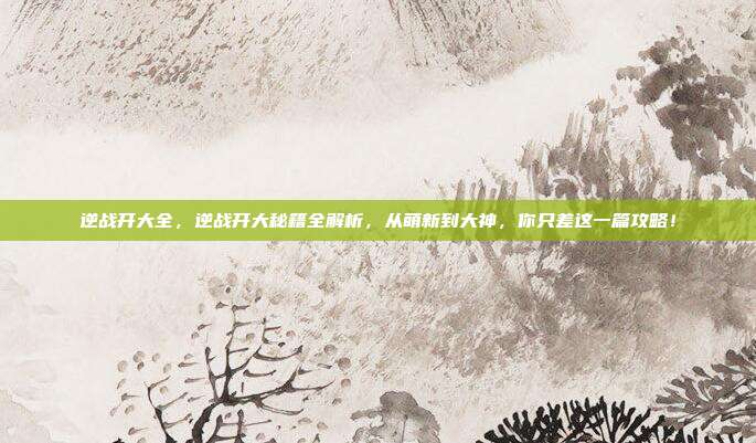 逆战开大全，逆战开大秘籍全解析，从萌新到大神，你只差这一篇攻略！