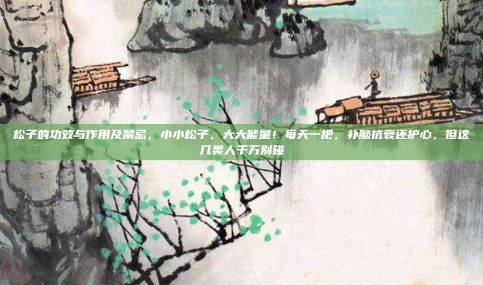 松子的功效与作用及禁忌，小小松子，大大能量！每天一把，补脑抗衰还护心，但这几类人千万别碰
