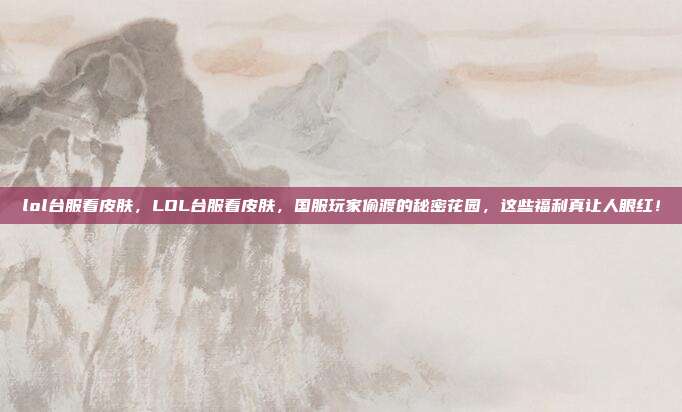 lol台服看皮肤，LOL台服看皮肤，国服玩家偷渡的秘密花园，这些福利真让人眼红！