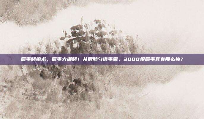 眉毛移植术，眉毛大挪移！从后脑勺借毛囊，3000根眉毛真有那么神？