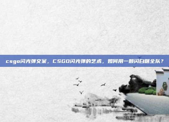 csgo闪光弹文案，CSGO闪光弹的艺术，如何用一颗闪白瞎全队？