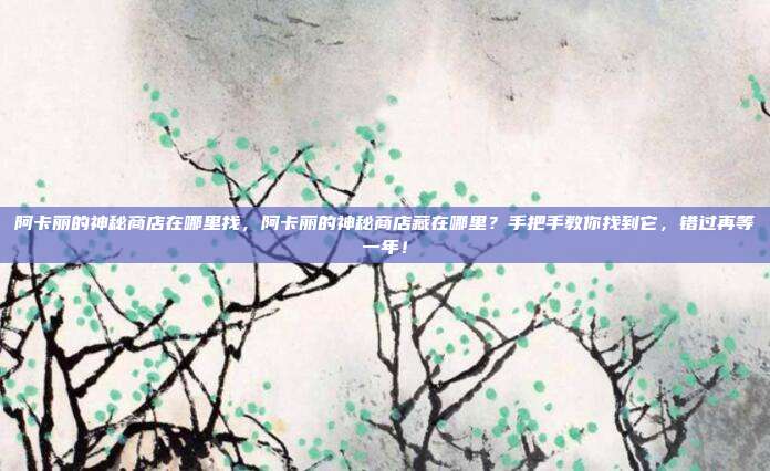 阿卡丽的神秘商店在哪里找,阿卡丽的神秘商店藏在哪里?手把手教你找到它,错过再等一年!