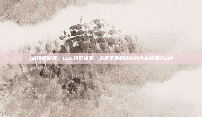 lol切屏崩溃，LOL切屏崩溃，永远不要相信你的队友能撑过3秒