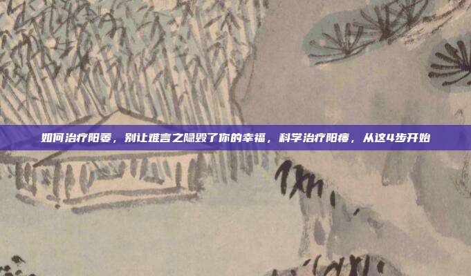 如何治疗阳萎，别让难言之隐毁了你的幸福，科学治疗阳痿，从这4步开始