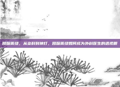 吲哚菁绿，从染料到神灯，吲哚菁绿如何成为外科医生的透视眼