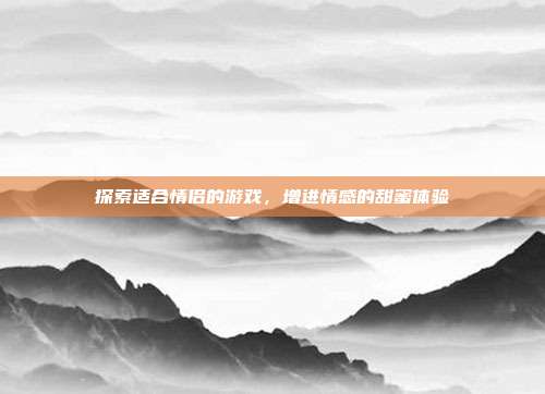 探索适合情侣的游戏，增进情感的甜蜜体验