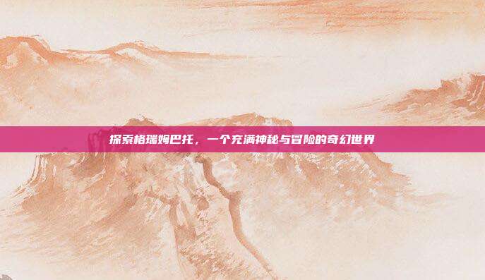 探索格瑞姆巴托，一个充满神秘与冒险的奇幻世界