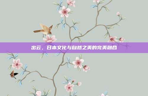 出云，日本文化与自然之美的完美融合