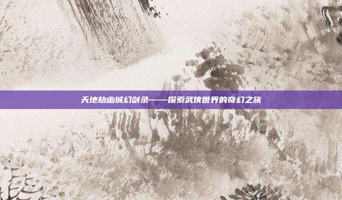天地劫幽城幻剑录——探索武侠世界的奇幻之旅
