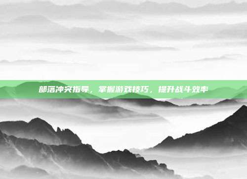 部落冲突指导，掌握游戏技巧，提升战斗效率