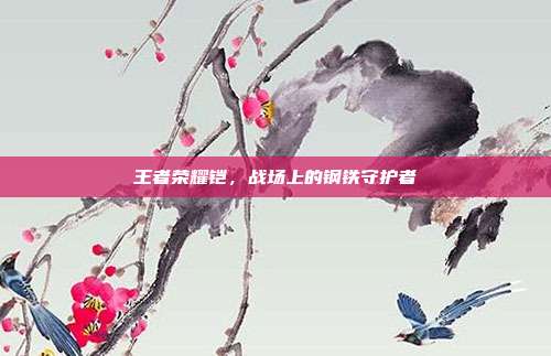 王者荣耀铠,战场上的钢铁守护者