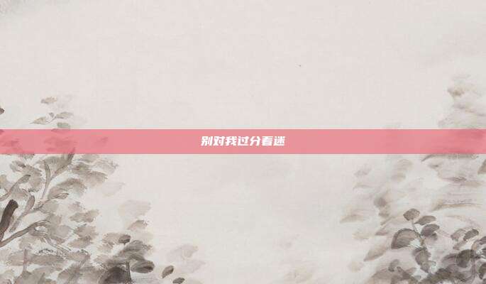 别对我过分着迷