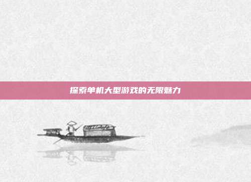 探索单机大型游戏的无限魅力