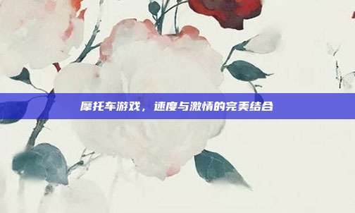 摩托车游戏,速度与激情的完美结合