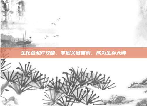 生化危机0攻略，掌握关键要素，成为生存大师