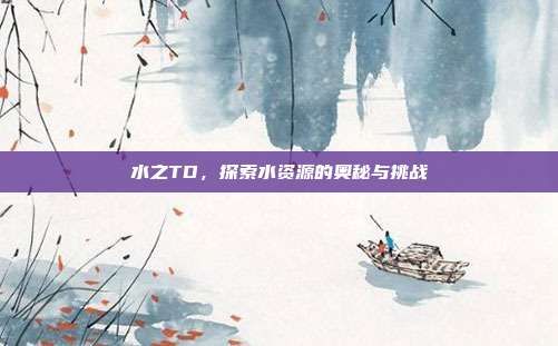 水之TD，探索水资源的奥秘与挑战