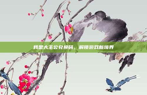 我是大主公兑换码，解锁游戏新境界