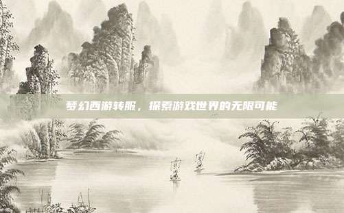 梦幻西游转服，探索游戏世界的无限可能
