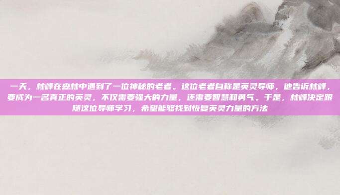 一天，林峰在森林中遇到了一位神秘的老者。这位老者自称是英灵导师，他告诉林峰，要成为一名真正的英灵，不仅需要强大的力量，还需要智慧和勇气。于是，林峰决定跟随这位导师学习，希望能够找到恢复英灵力量的方法