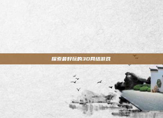 探索最好玩的3D网络游戏