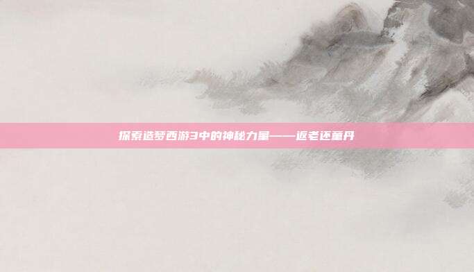 探索造梦西游3中的神秘力量——返老还童丹